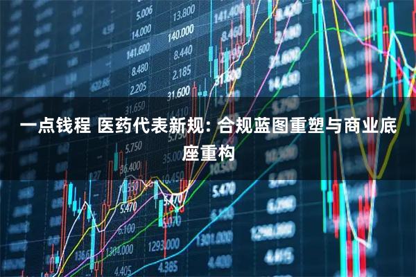 一点钱程 医药代表新规: 合规蓝图重塑与商业底座重构