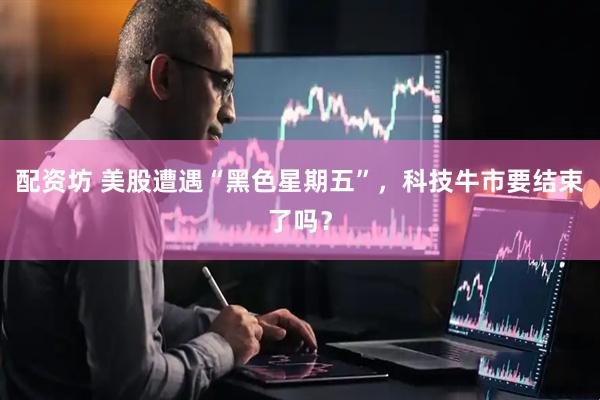 配资坊 美股遭遇“黑色星期五”，科技牛市要结束了吗？