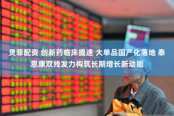 灵菲配资 创新药临床提速 大单品国产化落地 泰恩康双线发力构筑长期增长新动能