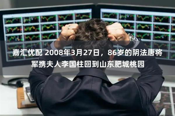 嘉汇优配 2008年3月27日，86岁的阴法唐将军携夫人李国柱回到山东肥城桃园