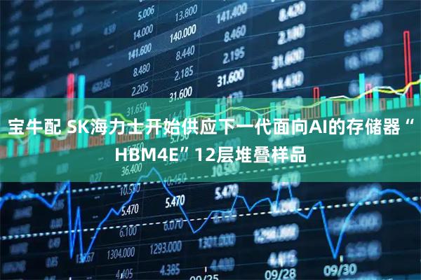 宝牛配 SK海力士开始供应下一代面向AI的存储器“HBM4E”12层堆叠样品