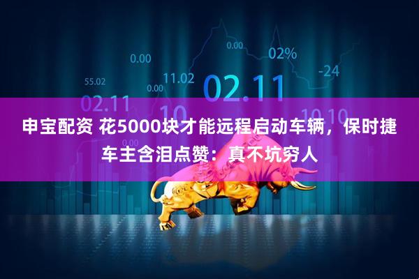 申宝配资 花5000块才能远程启动车辆，保时捷车主含泪点赞：真不坑穷人