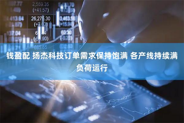钱盈配 扬杰科技订单需求保持饱满 各产线持续满负荷运行
