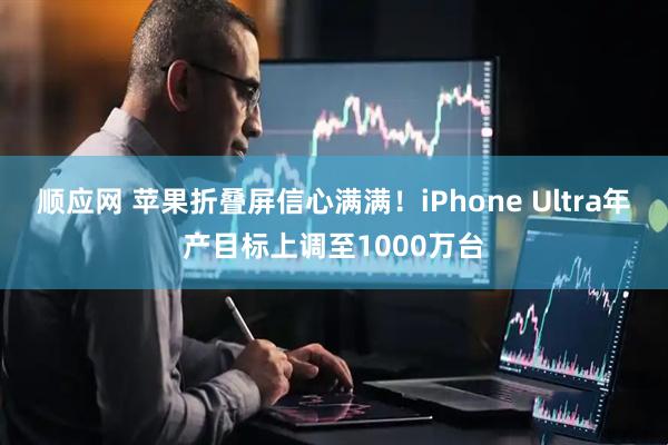 顺应网 苹果折叠屏信心满满！iPhone Ultra年产目标上调至1000万台