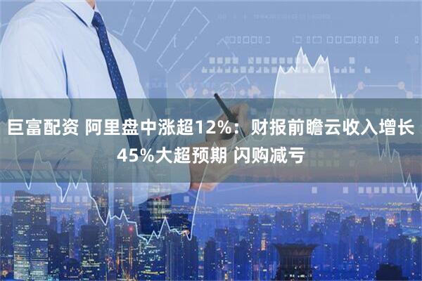 巨富配资 阿里盘中涨超12%：财报前瞻云收入增长45%大超预期 闪购减亏